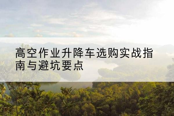 大田升降车怎么选-高空作业升降车选购实战指南与避坑要点