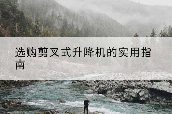 大田剪叉式升降机怎么选-选购剪叉式升降机的实用指南