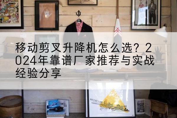 大田升降平台厂家推荐-移动剪叉升降机怎么选？2024年靠谱厂家推荐与实战经验分享