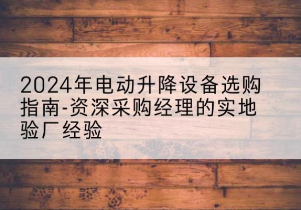 大田电动剪叉升降平台厂家-2024年电动升降设备选购指南-资深采购经理的实地验厂经验