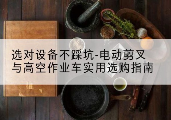 大田电动剪叉升降平台怎么选-选对设备不踩坑-电动剪叉与高空作业车实用选购指南