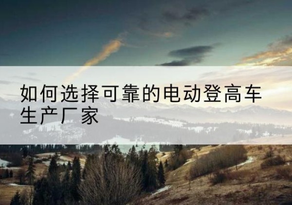大田电动登高车厂家-如何选择可靠的电动登高车生产厂家