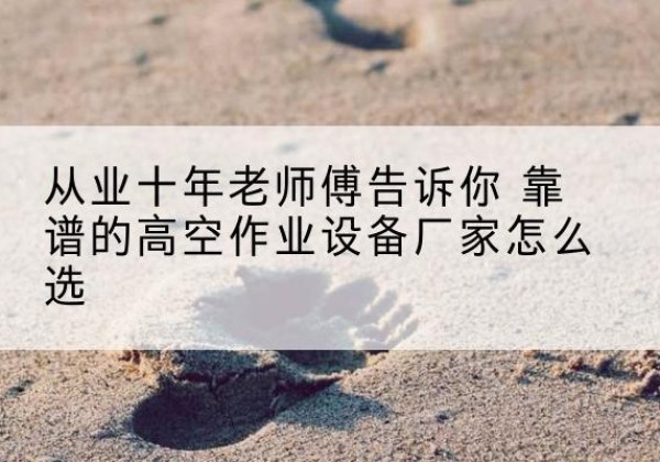 大田高空作业升降机厂家推荐-从业十年老师傅告诉你 靠谱的高空作业设备厂家怎么选