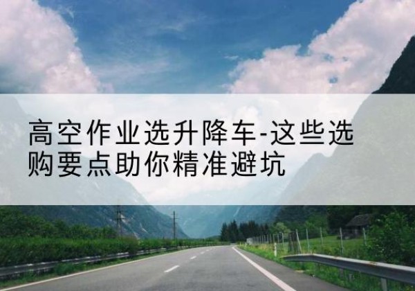 大田升降车厂家-高空作业选升降车-这些选购要点助你*避坑