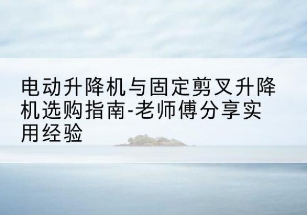 大田电动升降机怎么选-电动升降机与固定剪叉升降机选购指南-老师傅分享实用经验