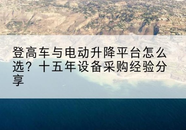 大田登高车厂家厂家-登高车与电动升降平台怎么选？十五年设备采购经验分享