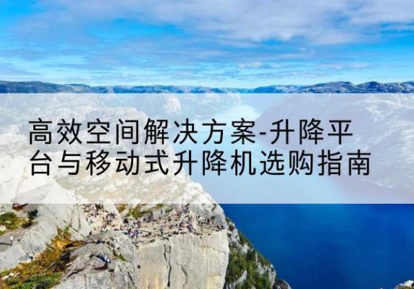 大田升降平台厂家-*空间解决方案-升降平台与移动式升降机选购指南