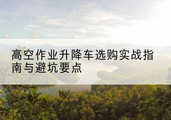 大田升降车怎么选-高空作业升降车选购实战指南与避坑要点
