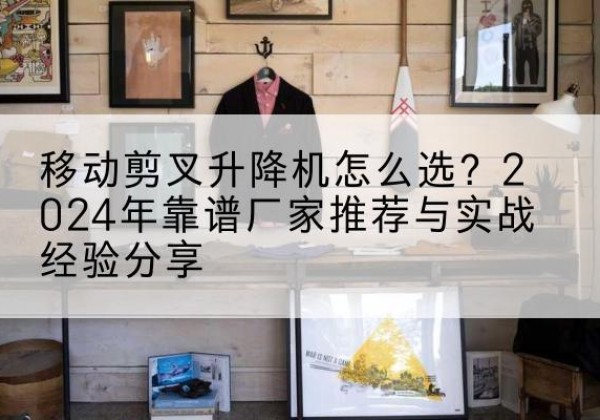 大田升降平台厂家推荐-移动剪叉升降机怎么选？2024年靠谱厂家推荐与实战经验分享