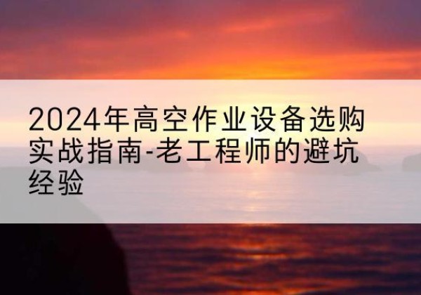 大田高空作业升降机厂家推荐-2024年高空作业设备选购实战指南-老工程师的避坑经验